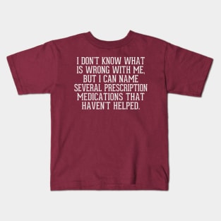 I don't know what is wrong with me, but I can name several prescription medications that haven't helped Kids T-Shirt